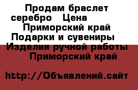 Продам браслет серебро › Цена ­ 5 000 - Приморский край Подарки и сувениры » Изделия ручной работы   . Приморский край